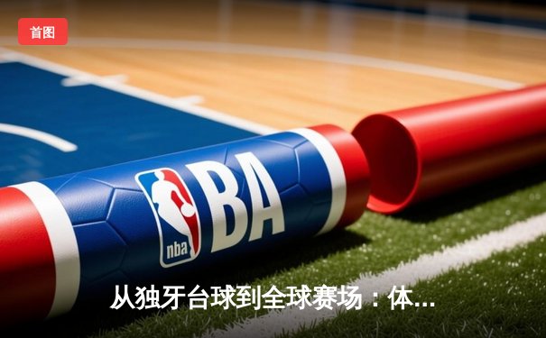 从独牙台球到全球赛场：体育资讯网如何重塑我们的观赛与参与方式