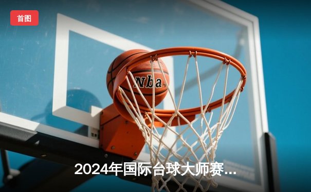 2024年国际台球大师赛：赵心童力克希金斯夺冠，中国选手首度登顶