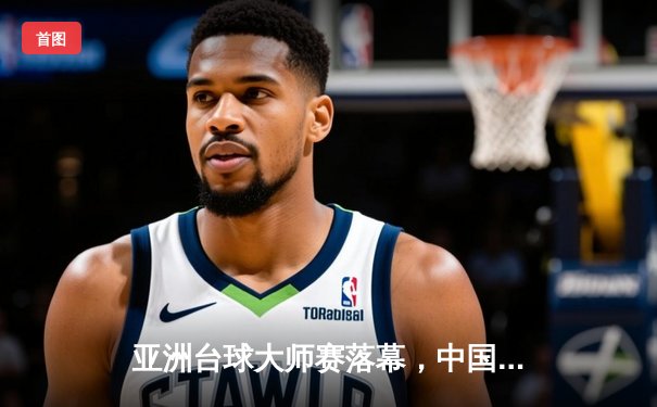 亚洲台球大师赛落幕，中国新星王震宇绝杀夺冠