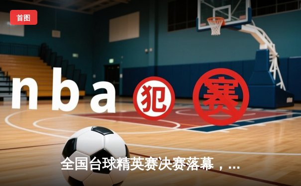 全国台球精英赛决赛落幕，新秀王泽宇力克世界冠军首度封王