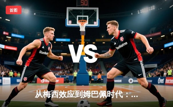 从梅西效应到姆巴佩时代：足球商业帝国权力更迭的深层逻辑