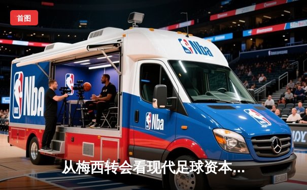 从梅西转会看现代足球资本运作：体育产业背后的经济逻辑与竞技博弈